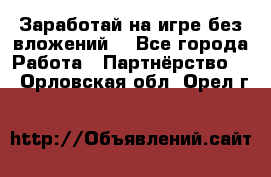 Заработай на игре без вложений! - Все города Работа » Партнёрство   . Орловская обл.,Орел г.